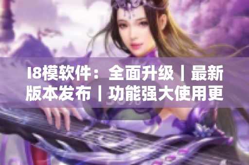 I8模軟件：全面升級(jí)｜最新版本發(fā)布｜功能強(qiáng)大使用更便捷