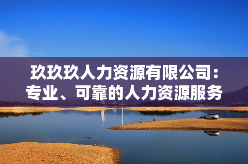 玖玖玖人力資源有限公司：專業(yè)、可靠的人力資源服務提供商