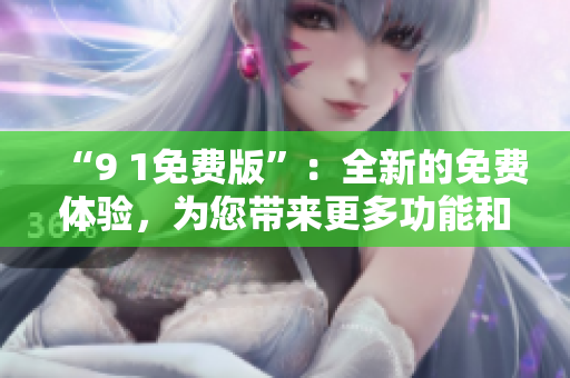 “9 1免費(fèi)版”：全新的免費(fèi)體驗(yàn)，為您帶來(lái)更多功能和樂趣