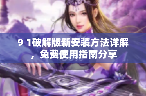 9 1破解版新安裝方法詳解，免費(fèi)使用指南分享