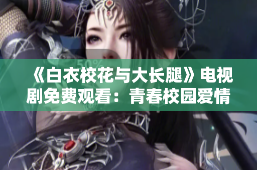 《白衣?；ㄅc大長腿》電視劇免費觀看：青春校園愛情故事燃情上線