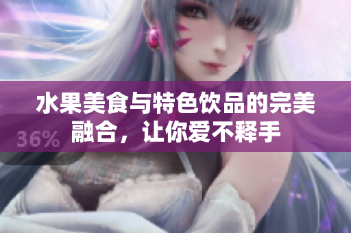 水果美食與特色飲品的完美融合，讓你愛不釋手