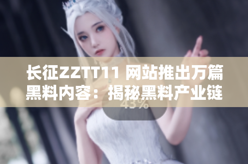 長(zhǎng)征ZZTT11 網(wǎng)站推出萬篇黑料內(nèi)容：揭秘黑料產(chǎn)業(yè)鏈
