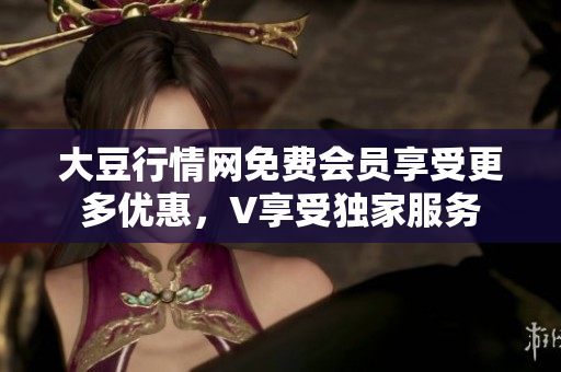 大豆行情網(wǎng)免費會員享受更多優(yōu)惠，V享受獨家服務