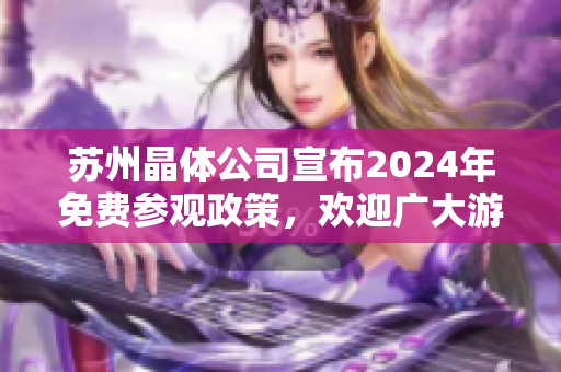 蘇州晶體公司宣布2024年免費(fèi)參觀政策，歡迎廣大游客前來(lái)參觀 【48 words】
