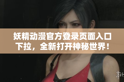 妖精動漫官方登錄頁面入口下拉，全新打開神秘世界！