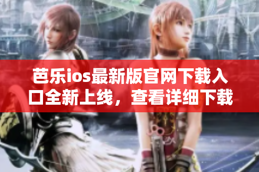 芭樂ios最新版官網(wǎng)下載入口全新上線，查看詳細(xì)下載步驟