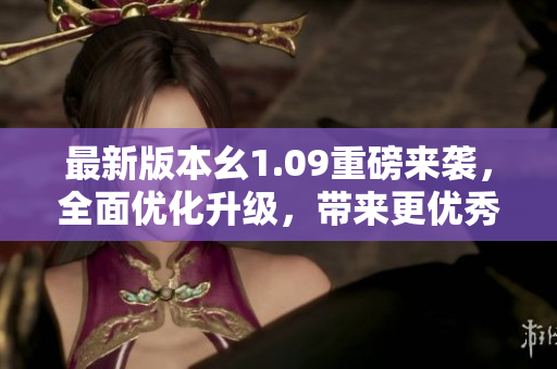 最新版本幺1.09重磅來襲，全面優(yōu)化升級(jí)，帶來更優(yōu)秀的使用體驗(yàn)
