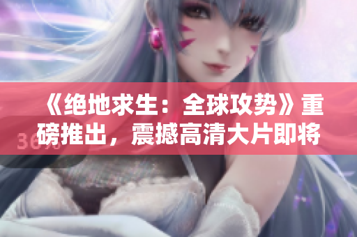 《絕地求生：全球攻勢(shì)》重磅推出，震撼高清大片即將上線