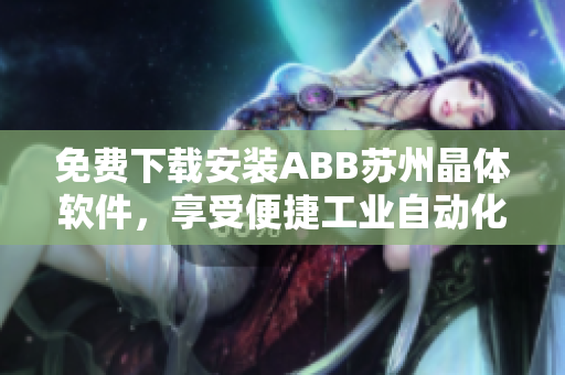 免費下載安裝ABB蘇州晶體軟件，享受便捷工業(yè)自動化操作