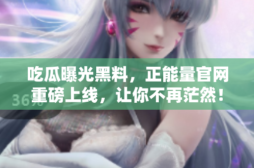 吃瓜曝光黑料，正能量官網(wǎng)重磅上線，讓你不再茫然！