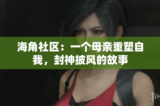 海角社區(qū)：一個母親重塑自我，封神披風(fēng)的故事