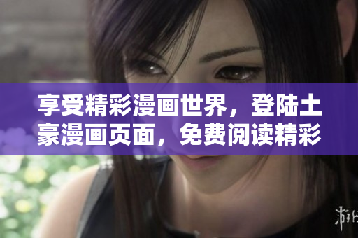 享受精彩漫畫世界，登陸土豪漫畫頁面，免費(fèi)閱讀精彩漫畫內(nèi)容