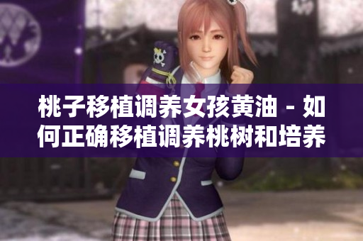 桃子移植調(diào)養(yǎng)女孩黃油 - 如何正確移植調(diào)養(yǎng)桃樹和培養(yǎng)女孩喜愛的黃油
