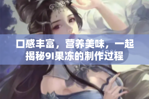 口感豐富，營(yíng)養(yǎng)美味，一起揭秘9I果凍的制作過程