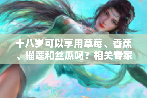 十八歲可以享用草莓、香蕉、榴蓮和絲瓜嗎？相關(guān)專家告訴你該如何選擇食物