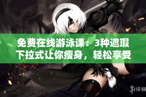 免費在線游泳課：3種遮瑕下拉式讓你瘦身，輕松享受水中健身樂趣