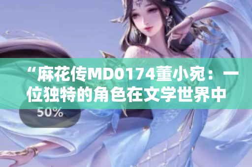 “麻花傳MD0174董小宛：一位獨(dú)特的角色在文學(xué)世界中的光輝故事”
