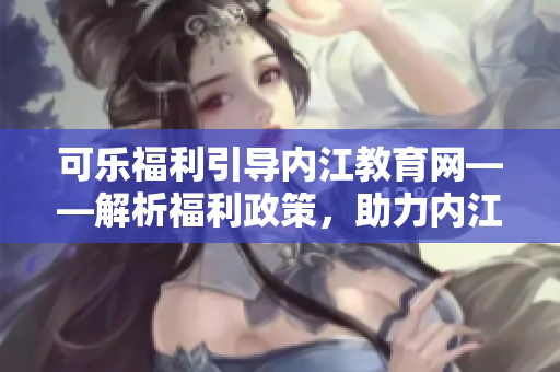可樂福利引導(dǎo)內(nèi)江教育網(wǎng)——解析福利政策，助力內(nèi)江市民教育發(fā)展