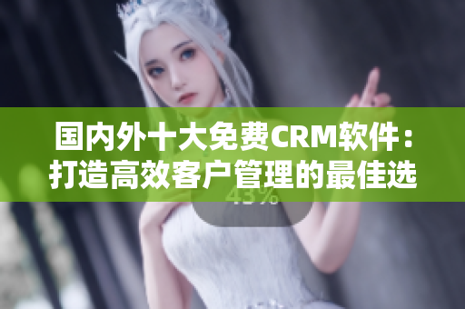 國(guó)內(nèi)外十大免費(fèi)CRM軟件：打造高效客戶管理的最佳選擇