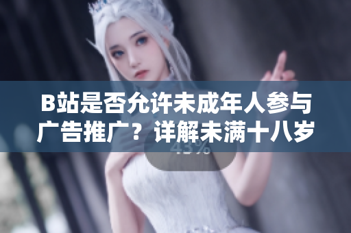 B站是否允許未成年人參與廣告推廣？詳解未滿十八歲在B站接廣告的政策