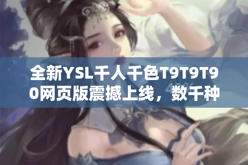 全新YSL千人千色T9T9T90網(wǎng)頁版震撼上線，數(shù)千種絢麗色彩任您選擇，獨特時尚魅力盡顯