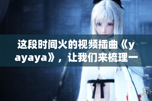 這段時間火的視頻插曲《yayaya》，讓我們來梳理一下這首歌的來龍去脈