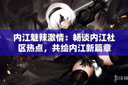 內(nèi)江魅辣激情：暢談內(nèi)江社區(qū)熱點，共繪內(nèi)江新篇章