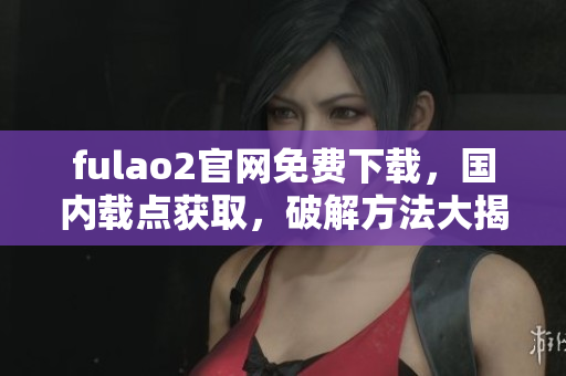 fulao2官網(wǎng)免費(fèi)下載，國(guó)內(nèi)載點(diǎn)獲取，破解方法大揭秘