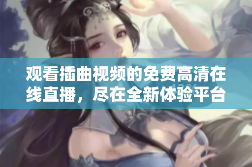 觀看插曲視頻的免費(fèi)高清在線直播，盡在全新體驗(yàn)平臺(tái)