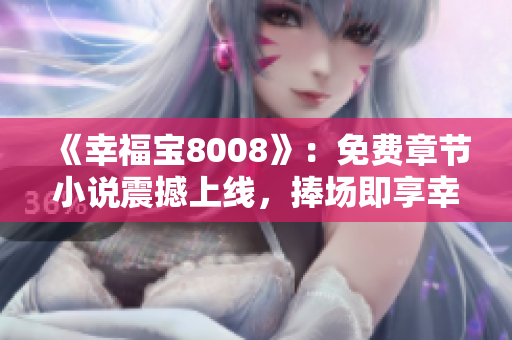 《幸福寶8008》：免費(fèi)章節(jié)小說震撼上線，捧場(chǎng)即享幸福！