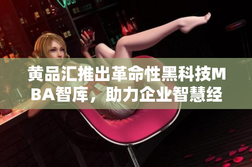 黃品匯推出革命性黑科技MBA智庫，助力企業(yè)智慧經(jīng)營(yíng)
