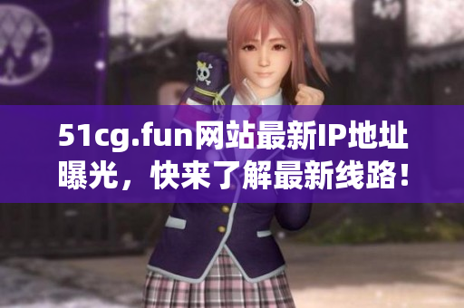 51cg.fun網(wǎng)站最新IP地址曝光，快來(lái)了解最新線路！