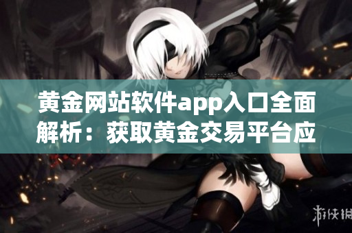 黃金網(wǎng)站軟件app入口全面解析：獲取黃金交易平臺(tái)應(yīng)用的最佳途徑