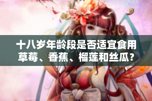 十八歲年齡段是否適宜食用草莓、香蕉、榴蓮和絲瓜？