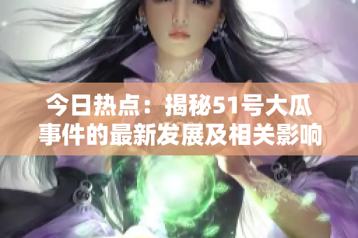 今日熱點(diǎn)：揭秘51號(hào)大瓜事件的最新發(fā)展及相關(guān)影響
