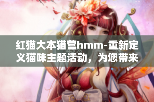紅貓大本貓營hmm-重新定義貓咪主題活動，為您帶來全新的互動體驗(yàn)