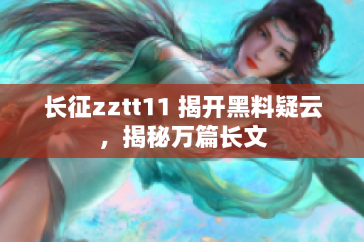 長(zhǎng)征zztt11 揭開黑料疑云，揭秘萬篇長(zhǎng)文
