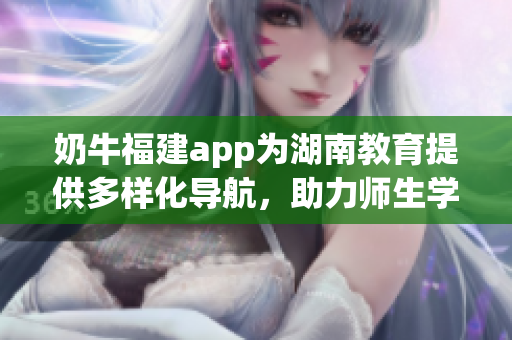 奶牛福建app為湖南教育提供多樣化導(dǎo)航，助力師生學(xué)習(xí)成長(zhǎng)