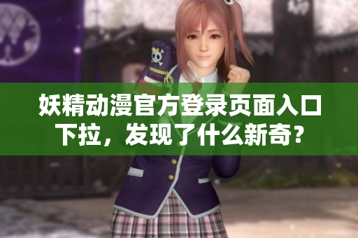 妖精動(dòng)漫官方登錄頁(yè)面入口下拉，發(fā)現(xiàn)了什么新奇？