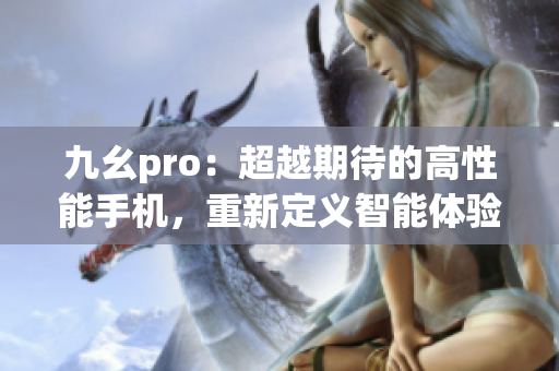九幺pro：超越期待的高性能手機(jī)，重新定義智能體驗(yàn)