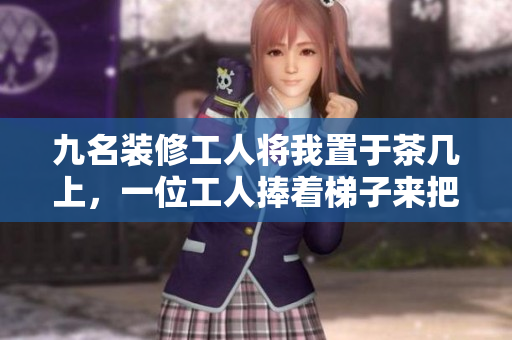 九名裝修工人將我置于茶幾上，一位工人捧著梯子來把我取下。
