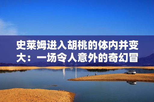 史萊姆進(jìn)入胡桃的體內(nèi)并變大：一場(chǎng)令人意外的奇幻冒險(xiǎn)