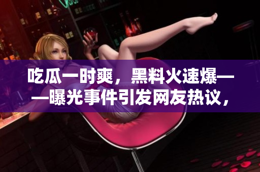 吃瓜一時爽，黑料火速爆——曝光事件引發(fā)網(wǎng)友熱議，披露明星內(nèi)幕，撕扯曝光真相。