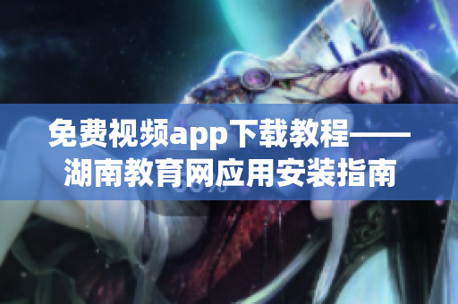 免費(fèi)視頻app下載教程——湖南教育網(wǎng)應(yīng)用安裝指南