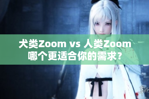 犬類Zoom vs 人類Zoom哪個(gè)更適合你的需求？