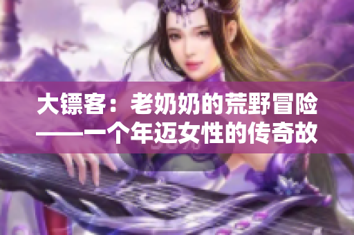 大鏢客：老奶奶的荒野冒險(xiǎn)——一個(gè)年邁女性的傳奇故事