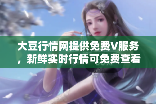 大豆行情網(wǎng)提供免費V服務(wù)，新鮮實時行情可免費查看