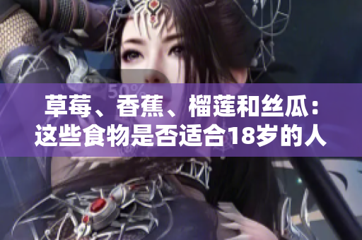 草莓、香蕉、榴蓮和絲瓜：這些食物是否適合18歲的人食用？
