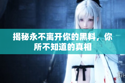 揭秘永不離開你的黑料，你所不知道的真相